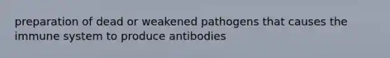 preparation of dead or weakened pathogens that causes the immune system to produce antibodies