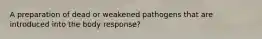 A preparation of dead or weakened pathogens that are introduced into the body response?