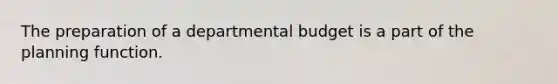 The preparation of a departmental budget is a part of the planning function.