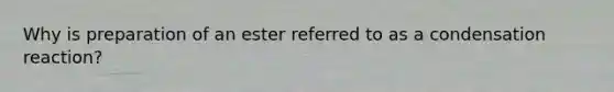 Why is preparation of an ester referred to as a condensation reaction?