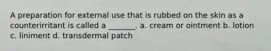 A preparation for external use that is rubbed on the skin as a counterirritant is called a _______. a. cream or ointment b. lotion c. liniment d. transdermal patch