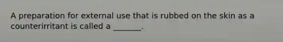 A preparation for external use that is rubbed on the skin as a counterirritant is called a _______.