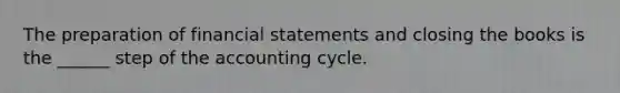 The preparation of financial statements and closing the books is the ______ step of the accounting cycle.