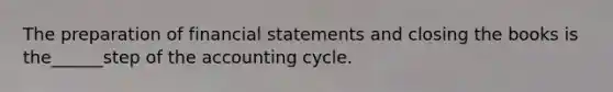 The preparation of financial statements and closing the books is the______step of the accounting cycle.