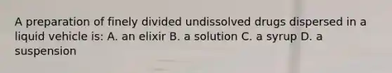 A preparation of finely divided undissolved drugs dispersed in a liquid vehicle is: A. an elixir B. a solution C. a syrup D. a suspension