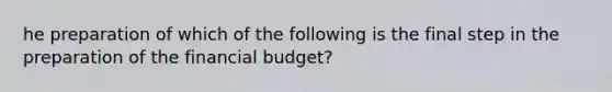 he preparation of which of the following is the final step in the preparation of the financial budget?