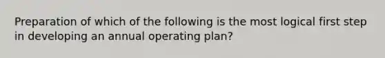 Preparation of which of the following is the most logical first step in developing an annual operating plan?