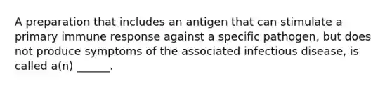 A preparation that includes an antigen that can stimulate a primary immune response against a specific pathogen, but does not produce symptoms of the associated infectious disease, is called a(n) ______.