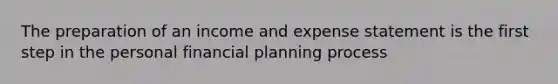 The preparation of an income and expense statement is the first step in the personal financial planning process