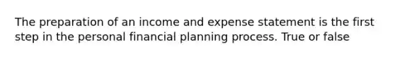 The preparation of an income and expense statement is the first step in the personal financial planning process. True or false