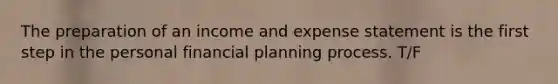 The preparation of an income and expense statement is the first step in the personal financial planning process. T/F