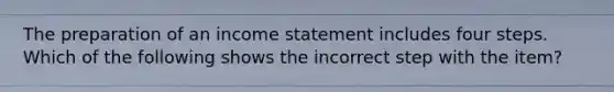 The preparation of an income statement includes four steps. Which of the following shows the incorrect step with the item?