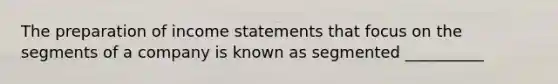 The preparation of income statements that focus on the segments of a company is known as segmented __________