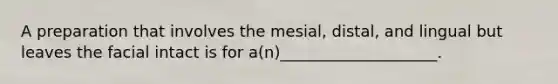 A preparation that involves the mesial, distal, and lingual but leaves the facial intact is for a(n)____________________.