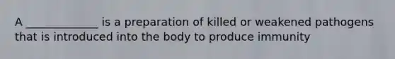 A _____________ is a preparation of killed or weakened pathogens that is introduced into the body to produce immunity