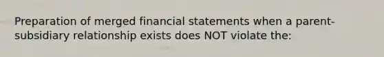 Preparation of merged financial statements when a parent-subsidiary relationship exists does NOT violate the: