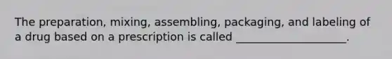 The preparation, mixing, assembling, packaging, and labeling of a drug based on a prescription is called ____________________.