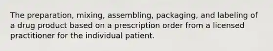 The preparation, mixing, assembling, packaging, and labeling of a drug product based on a prescription order from a licensed practitioner for the individual patient.