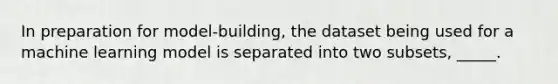 In preparation for model-building, the dataset being used for a machine learning model is separated into two subsets, _____.