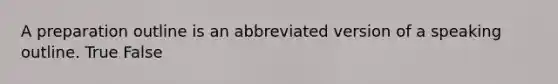 A preparation outline is an abbreviated version of a speaking outline. True False