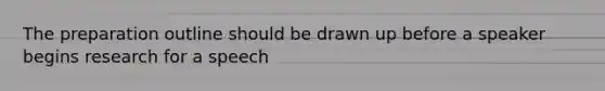 The preparation outline should be drawn up before a speaker begins research for a speech