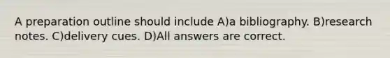 A preparation outline should include A)a bibliography. B)research notes. C)delivery cues. D)All answers are correct.