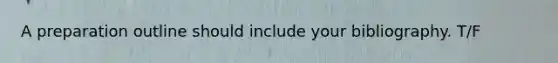 A preparation outline should include your bibliography. T/F