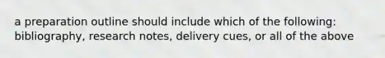 a preparation outline should include which of the following: bibliography, research notes, delivery cues, or all of the above