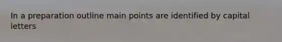 In a preparation outline main points are identified by capital letters