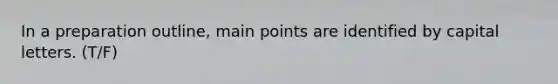 In a preparation outline, main points are identified by capital letters. (T/F)