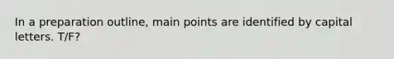 In a preparation outline, main points are identified by capital letters. T/F?