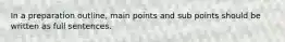 In a preparation outline, main points and sub points should be written as full sentences.