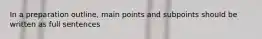 In a preparation outline, main points and subpoints should be written as full sentences