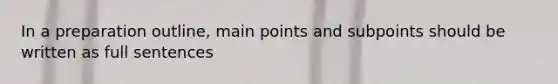 In a preparation outline, main points and subpoints should be written as full sentences