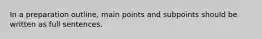 In a preparation outline, main points and subpoints should be written as full sentences.