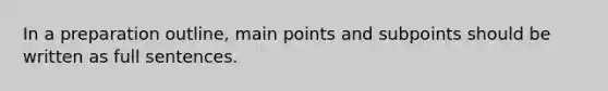 In a preparation outline, main points and subpoints should be written as full sentences.