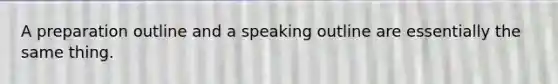 A preparation outline and a speaking outline are essentially the same thing.