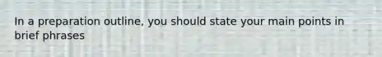 In a preparation outline, you should state your main points in brief phrases