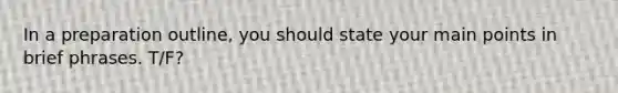 In a preparation outline, you should state your main points in brief phrases. T/F?