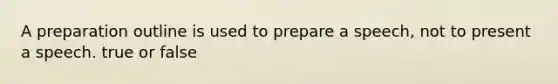 A preparation outline is used to prepare a speech, not to present a speech. true or false