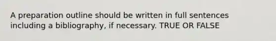 A preparation outline should be written in full sentences including a bibliography, if necessary. TRUE OR FALSE