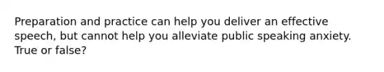 Preparation and practice can help you deliver an effective speech, but cannot help you alleviate public speaking anxiety. True or false?