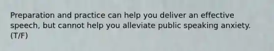 Preparation and practice can help you deliver an effective speech, but cannot help you alleviate public speaking anxiety. (T/F)