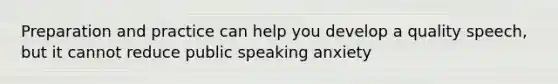 Preparation and practice can help you develop a quality speech, but it cannot reduce public speaking anxiety