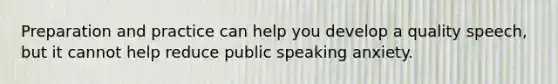 Preparation and practice can help you develop a quality speech, but it cannot help reduce public speaking anxiety.