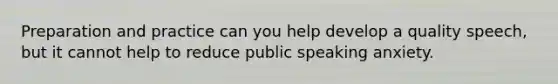 Preparation and practice can you help develop a quality speech, but it cannot help to reduce public speaking anxiety.