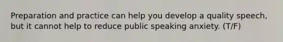 Preparation and practice can help you develop a quality speech, but it cannot help to reduce public speaking anxiety. (T/F)