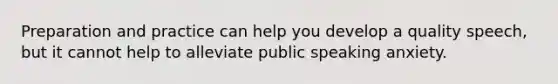 Preparation and practice can help you develop a quality speech, but it cannot help to alleviate public speaking anxiety.