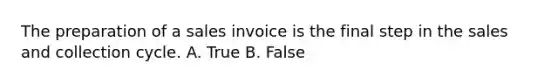 The preparation of a sales invoice is the final step in the sales and collection cycle. A. True B. False