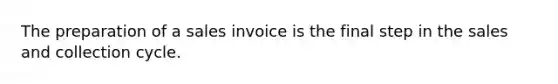 The preparation of a sales invoice is the final step in the sales and collection cycle.